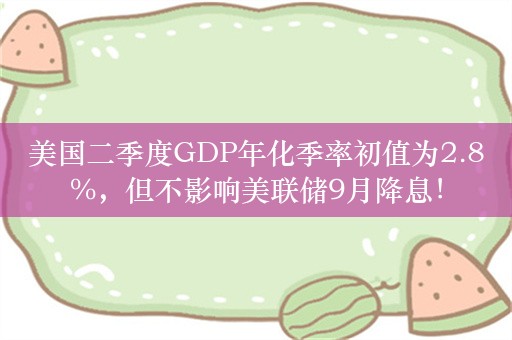 美国二季度GDP年化季率初值为2.8%，但不影响美联储9月降息！