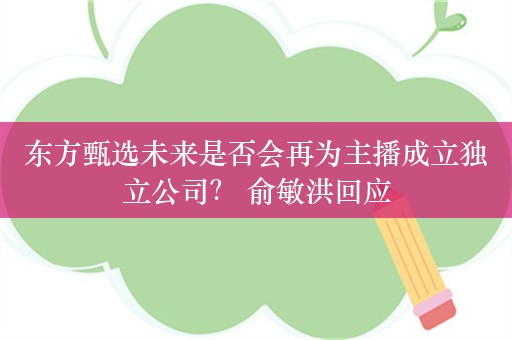 东方甄选未来是否会再为主播成立独立公司？ 俞敏洪回应