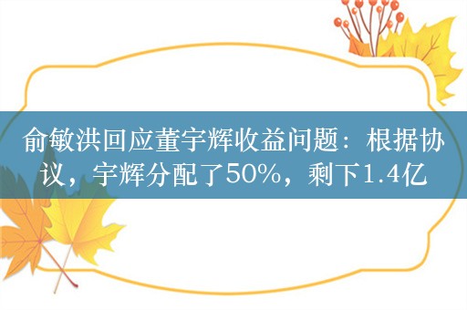 俞敏洪回应董宇辉收益问题：根据协议，宇辉分配了50%，剩下1.4亿