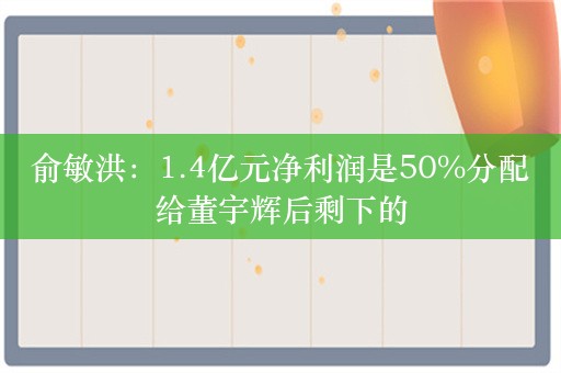 俞敏洪：1.4亿元净利润是50%分配给董宇辉后剩下的