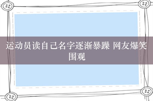 运动员读自己名字逐渐暴躁 网友爆笑围观