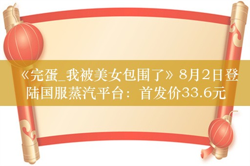  《完蛋_我被美女包围了》8月2日登陆国服蒸汽平台：首发价33.6元