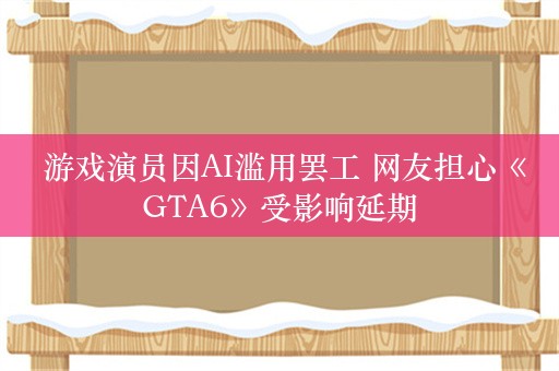  游戏演员因AI滥用罢工 网友担心《GTA6》受影响延期