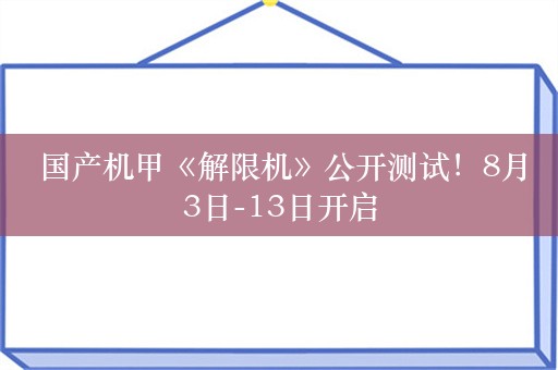  国产机甲《解限机》公开测试！8月3日-13日开启