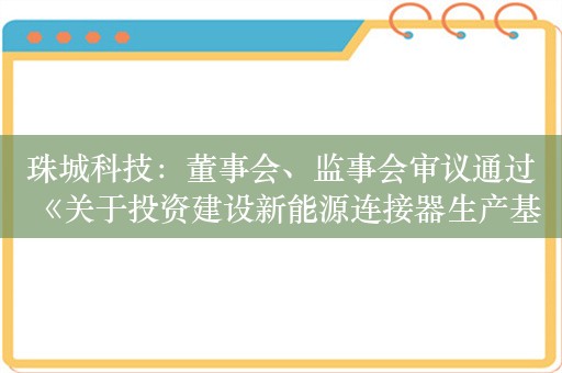 珠城科技：董事会、监事会审议通过《关于投资建设新能源连接器生产基地的议案》