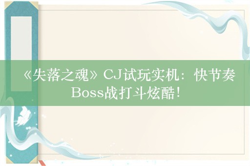  《失落之魂》CJ试玩实机：快节奏Boss战打斗炫酷！