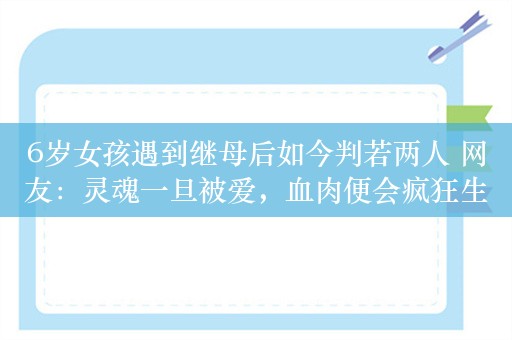 6岁女孩遇到继母后如今判若两人 网友：灵魂一旦被爱，血肉便会疯狂生长