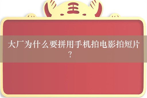 大厂为什么要拼用手机拍电影拍短片？ 