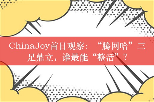 ChinaJoy首日观察：“腾网哈”三足鼎立，谁最能“整活”？