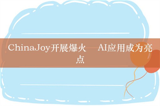 ChinaJoy开展爆火    AI应用成为亮点