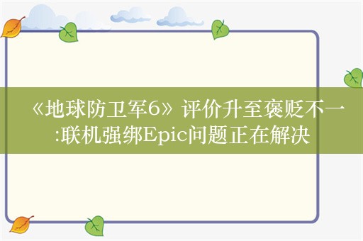  《地球防卫军6》评价升至褒贬不一:联机强绑Epic问题正在解决