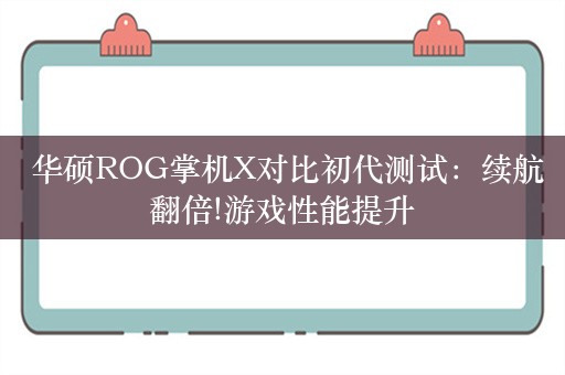  华硕ROG掌机X对比初代测试：续航翻倍!游戏性能提升