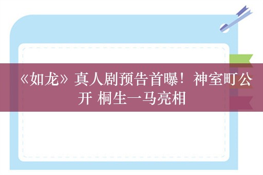  《如龙》真人剧预告首曝！神室町公开 桐生一马亮相