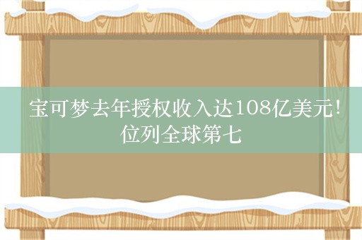  宝可梦去年授权收入达108亿美元！位列全球第七