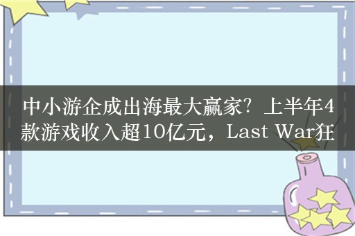 中小游企成出海最大赢家？上半年4款游戏收入超10亿元，Last War狂揽超百亿