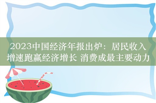 2023中国经济年报出炉：居民收入增速跑赢经济增长 消费成最主要动力