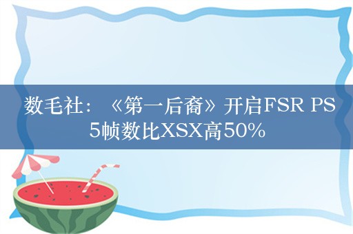  数毛社：《第一后裔》开启FSR PS5帧数比XSX高50%