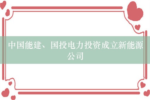 中国能建、国投电力投资成立新能源公司