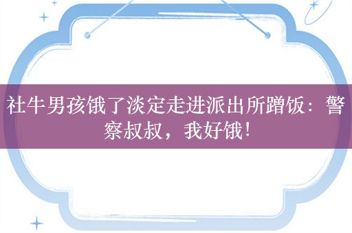 社牛男孩饿了淡定走进派出所蹭饭：警察叔叔，我好饿！