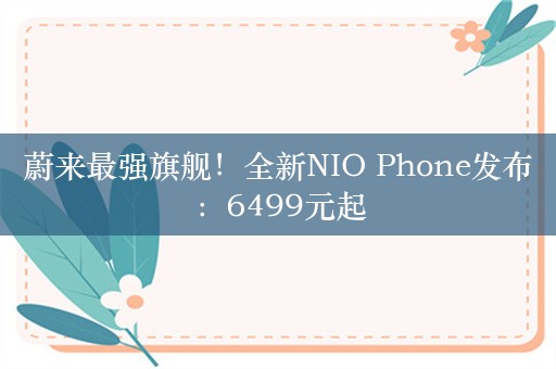 蔚来最强旗舰！全新NIO Phone发布：6499元起