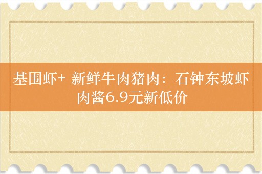 基围虾+ 新鲜牛肉猪肉：石钟东坡虾肉酱6.9元新低价