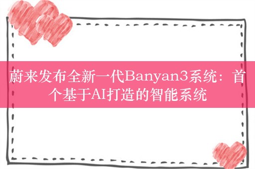 蔚来发布全新一代Banyan3系统：首个基于AI打造的智能系统