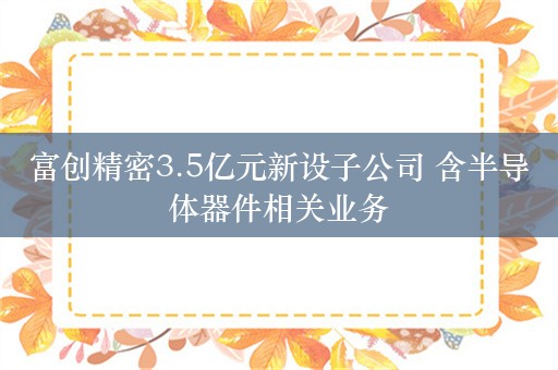 富创精密3.5亿元新设子公司 含半导体器件相关业务