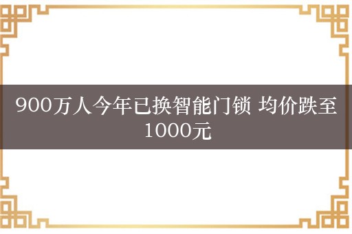 900万人今年已换智能门锁 均价跌至1000元