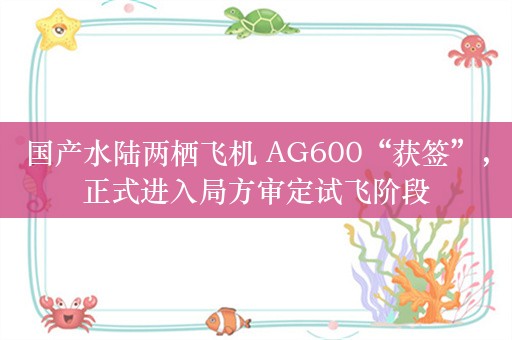 国产水陆两栖飞机 AG600“获签”，正式进入局方审定试飞阶段