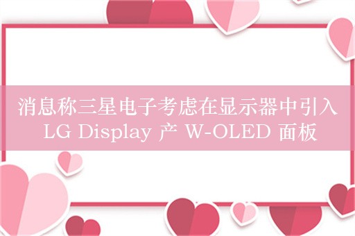 消息称三星电子考虑在显示器中引入 LG Display 产 W-OLED 面板