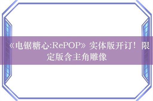  《电锯糖心:RePOP》实体版开订！限定版含主角雕像