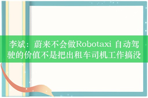 李斌：蔚来不会做Robotaxi 自动驾驶的价值不是把出租车司机工作搞没了