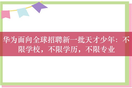 华为面向全球招聘新一批天才少年：不限学校，不限学历，不限专业