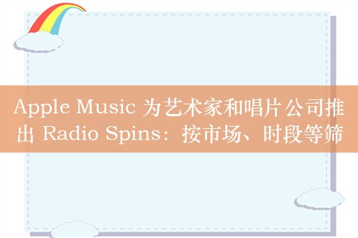 Apple Music 为艺术家和唱片公司推出 Radio Spins：按市场、时段等筛选音乐播放数据