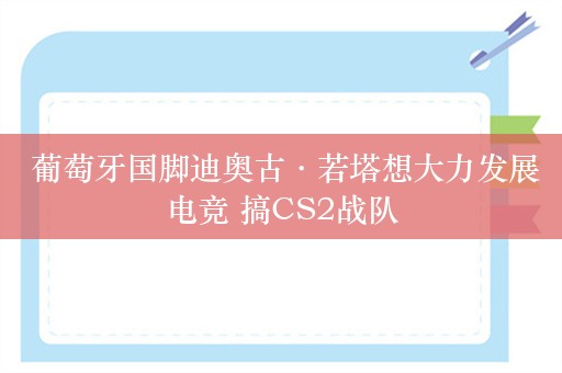  葡萄牙国脚迪奥古·若塔想大力发展电竞 搞CS2战队