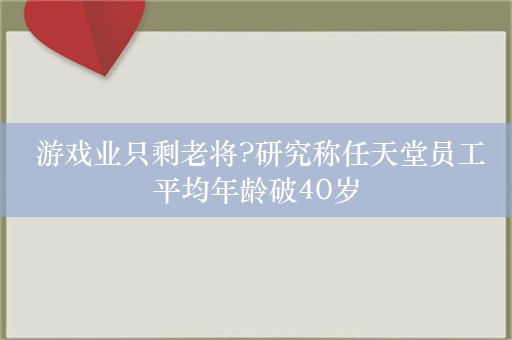  游戏业只剩老将?研究称任天堂员工平均年龄破40岁