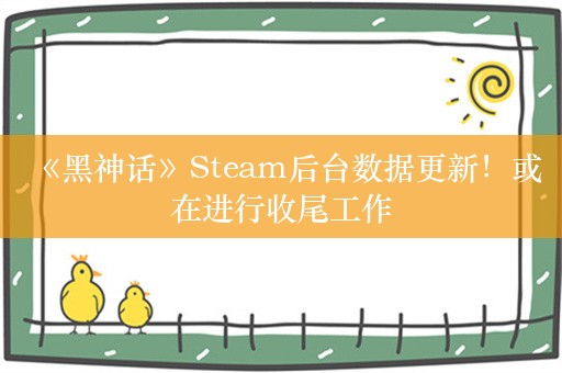  《黑神话》Steam后台数据更新！或在进行收尾工作