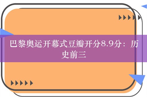 巴黎奥运开幕式豆瓣开分8.9分：历史前三