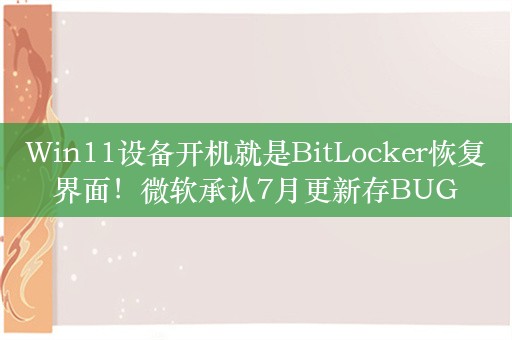 Win11设备开机就是BitLocker恢复界面！微软承认7月更新存BUG