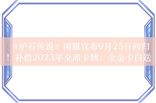 《炉石传说》国服宣布9月25日回归！补偿2023年全部卡牌：全金卡白送