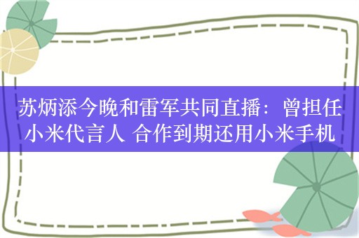 苏炳添今晚和雷军共同直播：曾担任小米代言人 合作到期还用小米手机