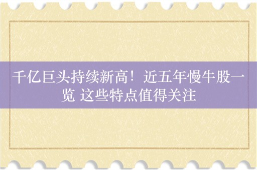 千亿巨头持续新高！近五年慢牛股一览 这些特点值得关注