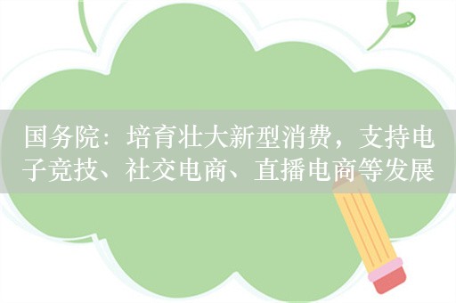 国务院：培育壮大新型消费，支持电子竞技、社交电商、直播电商等发展