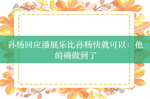 孙杨回应潘展乐比孙杨快就可以：他的确做到了