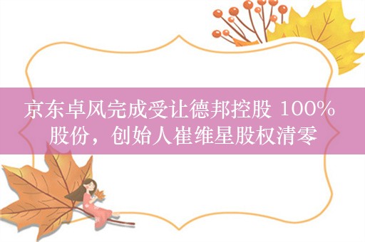 京东卓风完成受让德邦控股 100% 股份，创始人崔维星股权清零