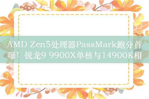 AMD Zen5处理器PassMark跑分首曝！锐龙9 9900X单核与14900K相当