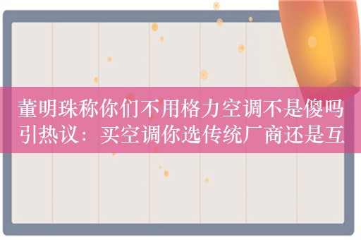 董明珠称你们不用格力空调不是傻吗引热议：买空调你选传统厂商还是互联网品牌