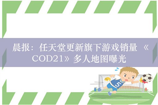  晨报：任天堂更新旗下游戏销量 《COD21》多人地图曝光