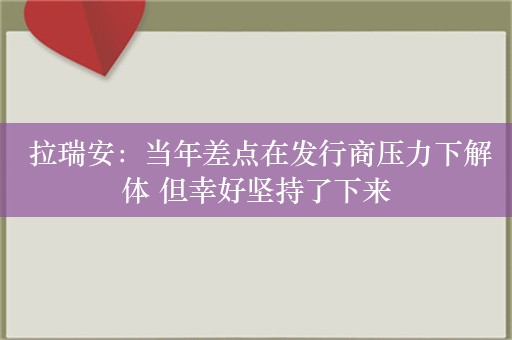  拉瑞安：当年差点在发行商压力下解体 但幸好坚持了下来