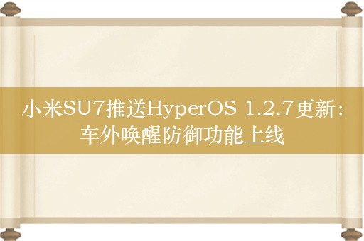 小米SU7推送HyperOS 1.2.7更新：车外唤醒防御功能上线